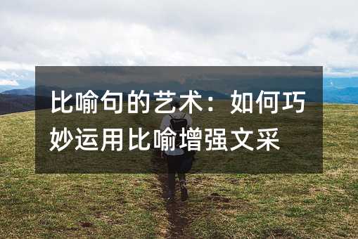 比喻句的艺术:如何巧妙运用比喻增强文采