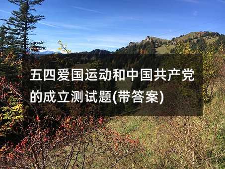 五四爱国运动和中国共产党的成立测试题(带答案)