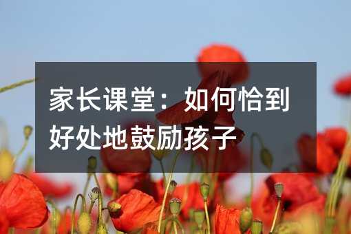 家长课堂:如何恰到好处地鼓励孩子