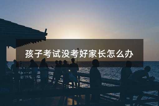 孩子考试没考好家长怎么办