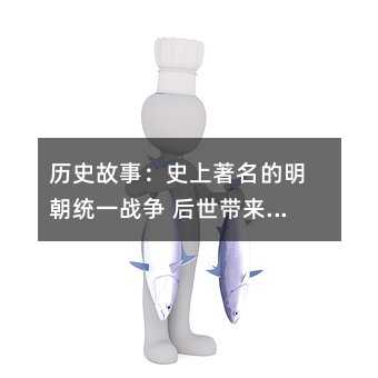 历史故事:史上著名的明朝统一战争 后世带来的影响