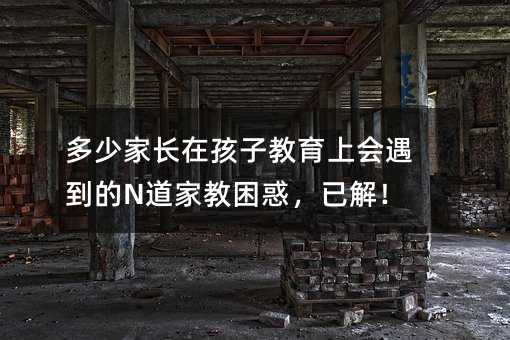 多少父母在孩子教育上会遇见的N道家教困惑，已解！