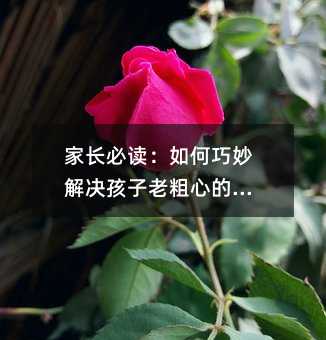 家长必读:如何巧妙解决孩子老粗心的问题