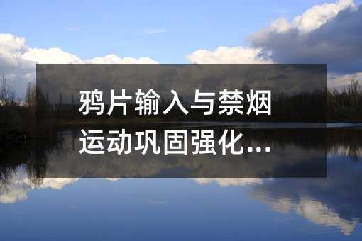 鸦片输入与禁烟运动巩固强化训练