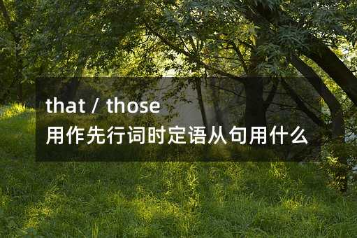 that / those 用作先行词时定语从句用什么作引导词