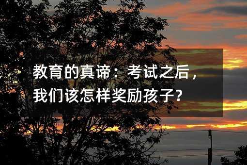 教育的真谛:考试之后,我们该怎样奖励孩子?