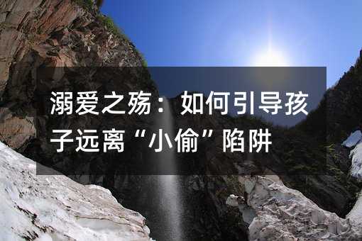 溺爱之殇:如何引导孩子远离“小偷”陷阱