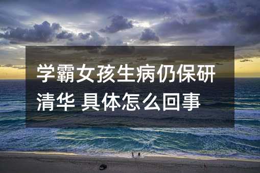 学霸女孩生病仍保研清华 具体怎么回事