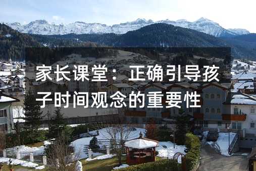 家长课堂:正确引导孩子时间观念的重要性