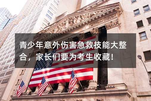 意料之外伤害急救技能大整理，父母要为考生珍藏！