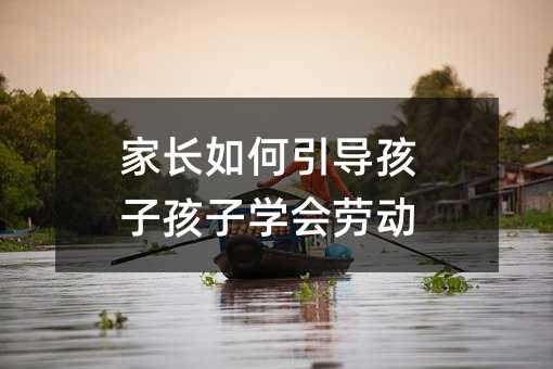 家长如何引导孩子孩子学会劳动