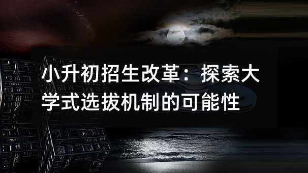 小升初招生改革:探索大学式选拔机制的可能性