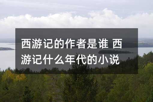 西游记的作者是谁 西游记什么年代的小说