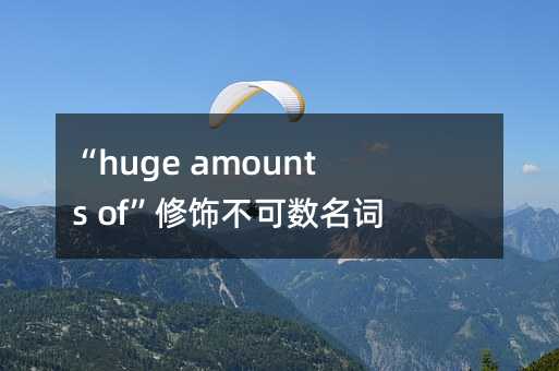 “huge amounts of”修饰不可数名词及其用法解析