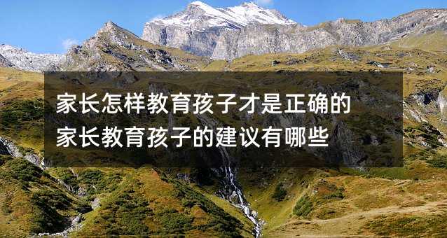 家长怎样教育孩子才是正确的 家长教育孩子的建议有哪些