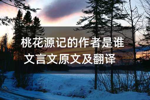桃花源记的作者是谁 文言文原文及翻译