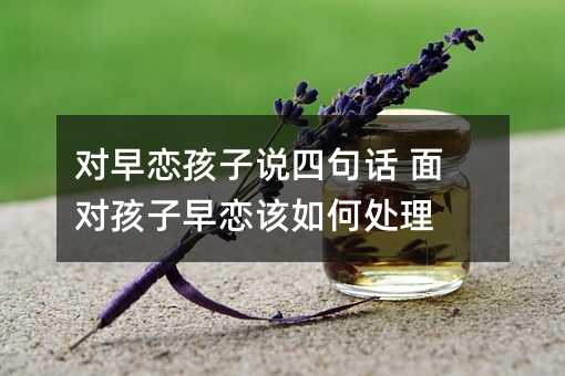 对早恋孩子说四句话 面对孩子早恋该如何处理