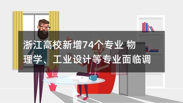 浙江高校新增74个专业 物理学、工业设计等专业面临调整