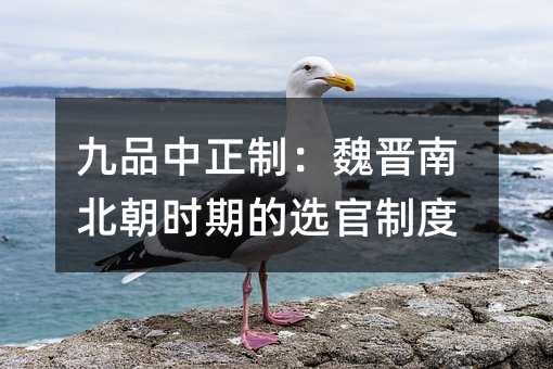 九品中正制:魏晋南北朝时期的选官制度
