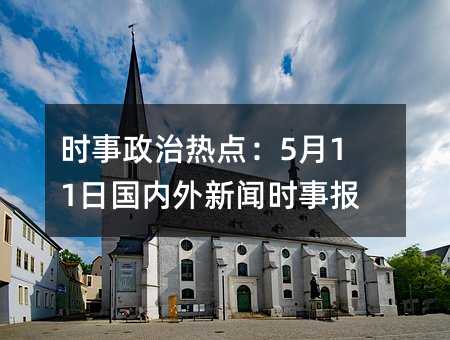 时事政治热点:5月11日国内外新闻时事报道