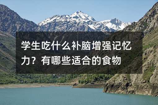 学生吃什么补脑增强记忆力?有哪些适合的食物