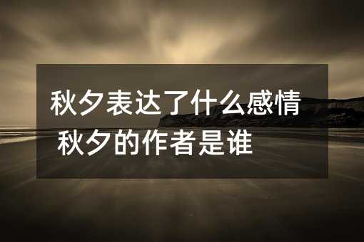 秋夕表达了什么感情 秋夕的作者是谁