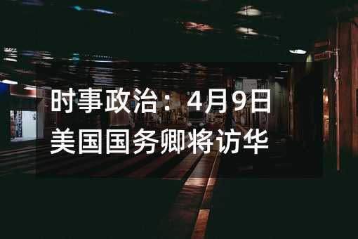 时事政治:4月9日美国国务卿将访华