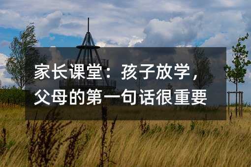家长课堂:孩子放学,父母的第一句话很重要