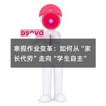 寒假作业变革:如何从“家长代劳”走向“学生自主”