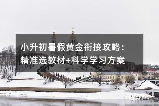 小升初暑假黄金衔接攻略:精准选教材+科学学习方案