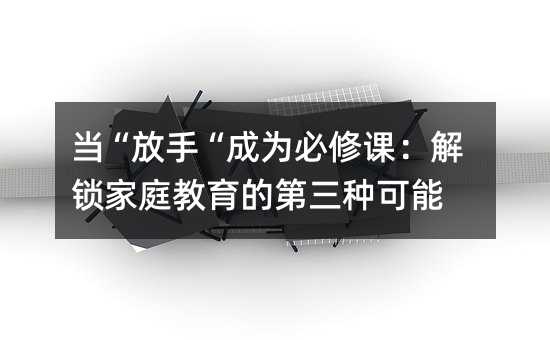 当“放手“成为必修课:解锁家庭教育的第三种可能