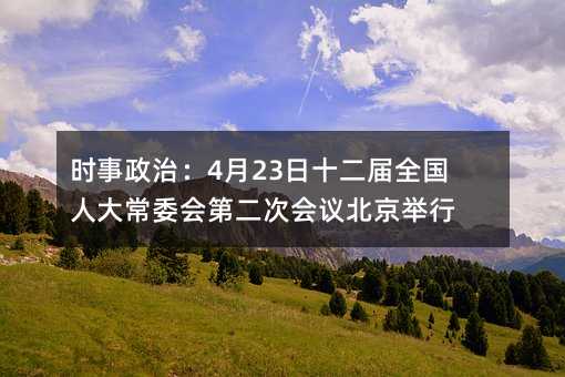时事政治:4月23日十二届全国人大常委会第二次会议北京举行