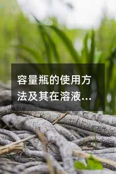 容量瓶的使用方法及其在溶液配制中的重要性