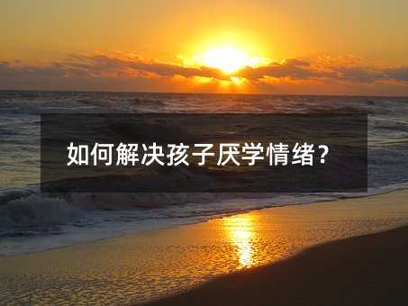 如何解决孩子厌学情绪?