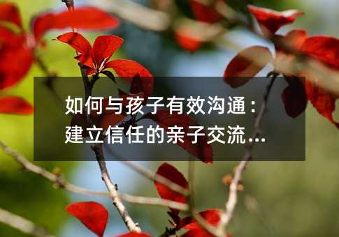 如何与孩子有效沟通:建立信任的亲子交流指南