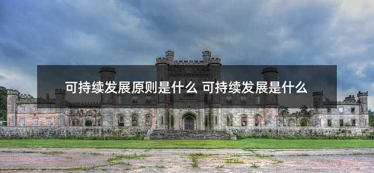 可持续发展原则是什么 可持续发展是什么