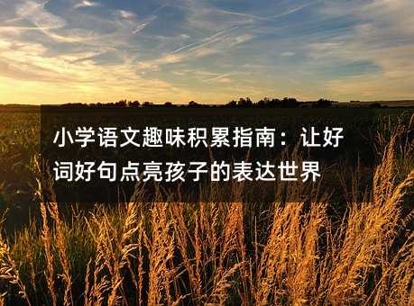 小学语文趣味积累指南:让好词好句点亮孩子的表达世界