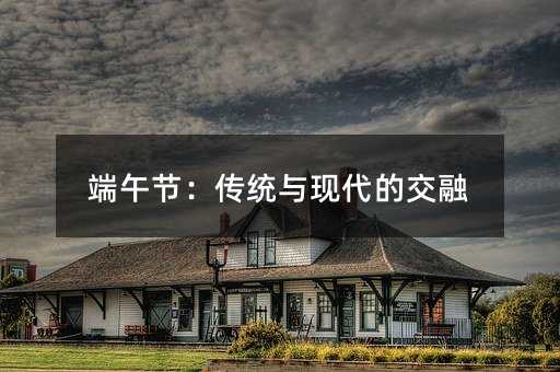 端午节:传统与现代的交融