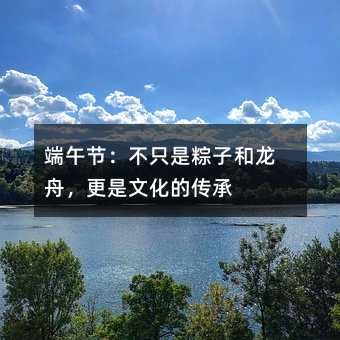 端午节:不只是粽子和龙舟,更是文化的传承