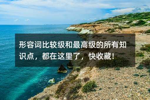 形容词比较级和最高级的所有知识点,都在这里了,快收藏!
