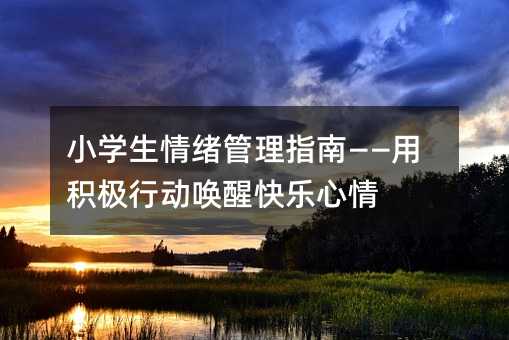 小学生情绪管理指南——用积极行动唤醒快乐心情