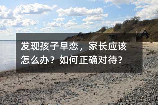 发现孩子早恋,家长应该怎么办?如何正确对待?