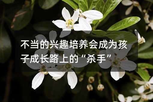 不当的兴趣培养会成为孩子成长路上的“杀手”