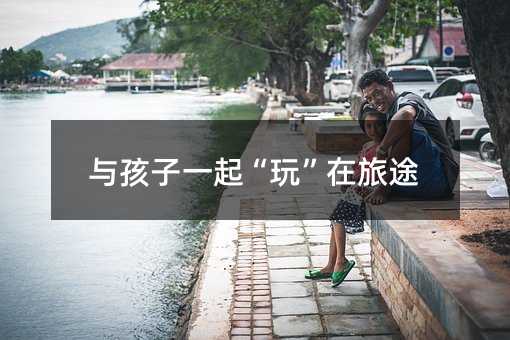 与孩子一起“玩”在旅途