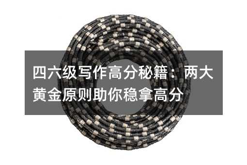 四六级写作高分秘籍:两大黄金原则助你稳拿高分