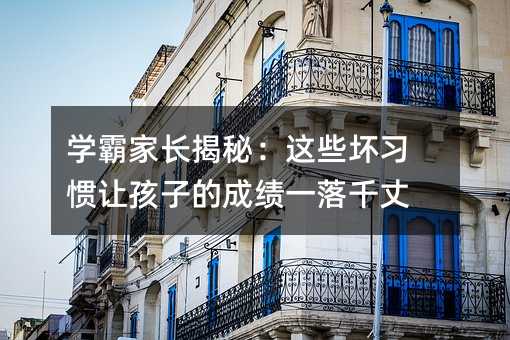 学霸家长揭秘:这些坏习惯让孩子的成绩一落千丈