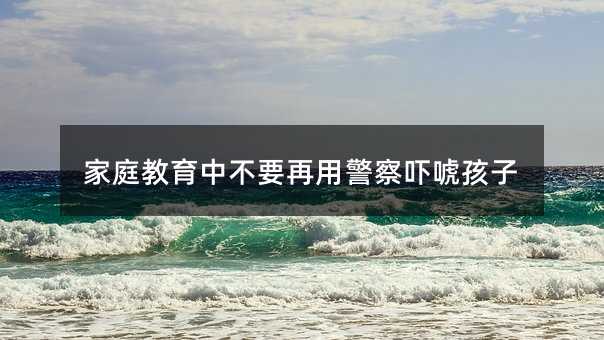 家庭教育中不要再用警察吓唬孩子