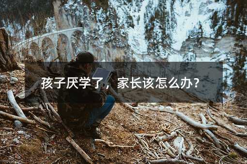 孩子厌学了,家长该怎么办?