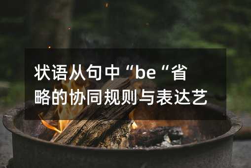 状语从句中“be“省略的协同规则与表达艺术