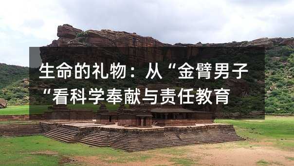 生命的礼物:从“金臂男子“看科学奉献与责任教育